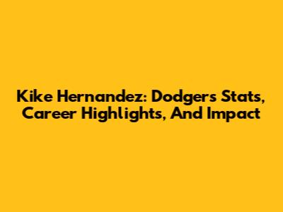 Kike Hernandez: Dodgers Stats, Career Highlights, And Impact