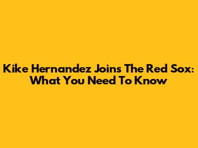 Kike Hernandez Joins The Red Sox: What You Need To Know