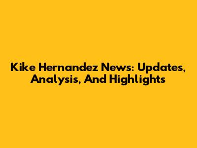 Kike Hernandez News: Updates, Analysis, And Highlights