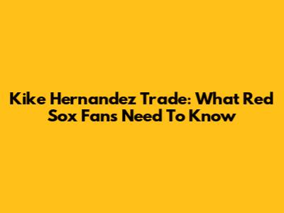 Kike Hernandez Trade: What Red Sox Fans Need To Know