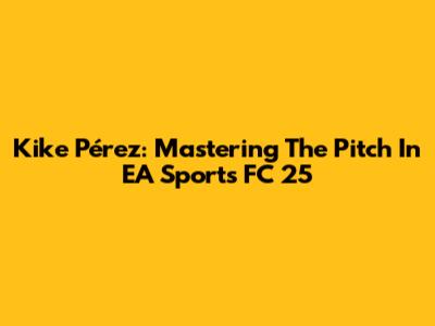 Kike Pérez: Mastering The Pitch In EA Sports FC 25