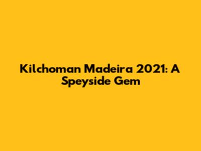 Kilchoman Madeira 2021: A Speyside Gem