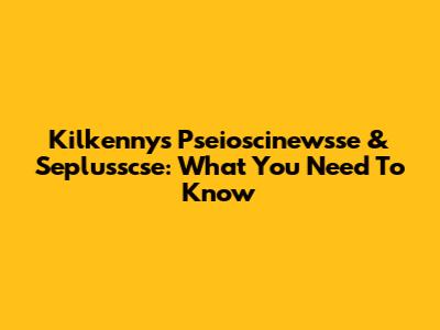 Kilkenny's Pseioscinewsse & Seplusscse: What You Need To Know