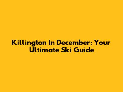 Killington In December: Your Ultimate Ski Guide