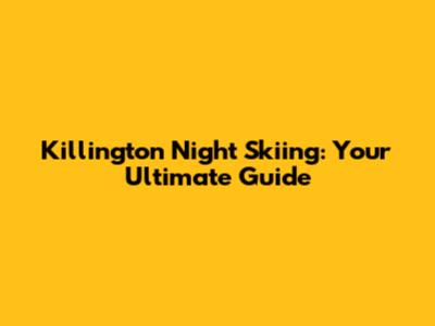 Killington Night Skiing: Your Ultimate Guide