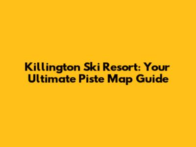 Killington Ski Resort: Your Ultimate Piste Map Guide