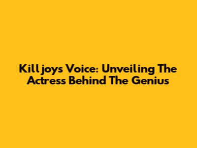 Killjoy's Voice: Unveiling The Actress Behind The Genius