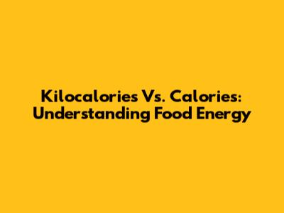 Kilocalories Vs. Calories: Understanding Food Energy