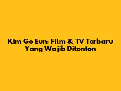 Kim Go Eun: Film & TV Terbaru Yang Wajib Ditonton