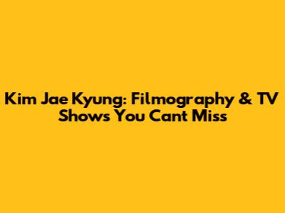 Kim Jae Kyung: Filmography & TV Shows You Can't Miss