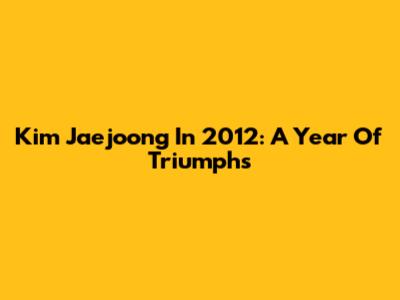 Kim Jaejoong In 2012: A Year Of Triumphs