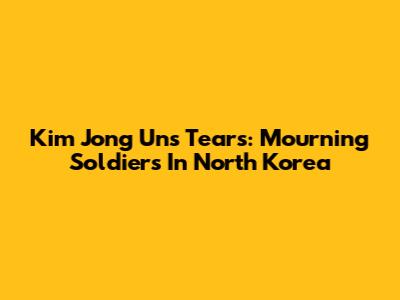 Kim Jong Un's Tears: Mourning Soldiers In North Korea