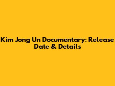Kim Jong Un Documentary: Release Date & Details
