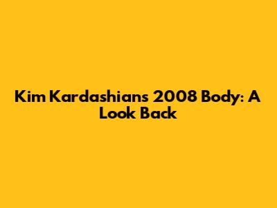 Kim Kardashian's 2008 Body: A Look Back