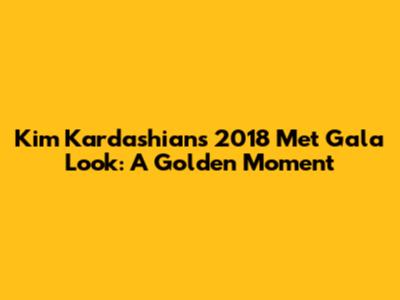 Kim Kardashian's 2018 Met Gala Look: A Golden Moment