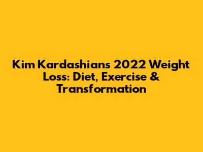Kim Kardashian's 2022 Weight Loss: Diet, Exercise & Transformation