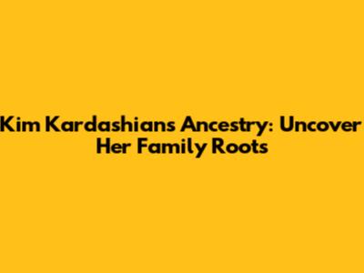 Kim Kardashian's Ancestry: Uncover Her Family Roots