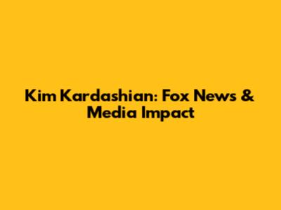 Kim Kardashian: Fox News & Media Impact