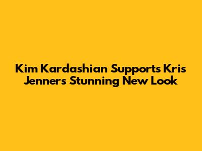 Kim Kardashian Supports Kris Jenner's Stunning New Look