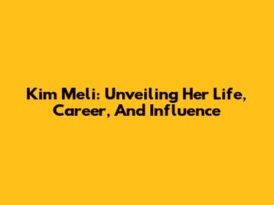 Kim Meli: Unveiling Her Life, Career, And Influence