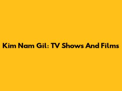 Kim Nam Gil: TV Shows And Films