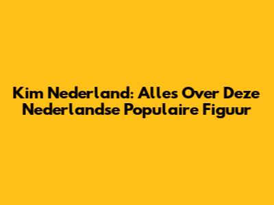 Kim Nederland: Alles Over Deze Nederlandse Populaire Figuur