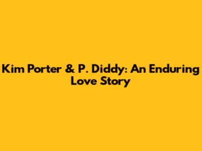 Kim Porter & P. Diddy: An Enduring Love Story