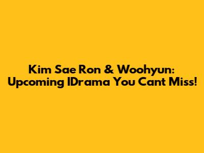 Kim Sae Ron & Woohyun: Upcoming IDrama You Can't Miss!