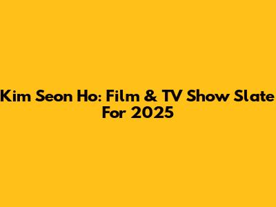 Kim Seon Ho: Film & TV Show Slate For 2025