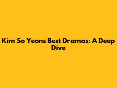 Kim So Yeon's Best Dramas: A Deep Dive