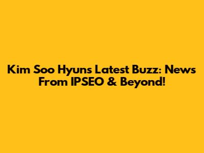 Kim Soo Hyun's Latest Buzz: News From IPSEO & Beyond!