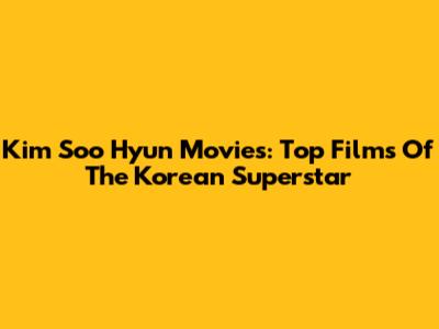 Kim Soo Hyun Movies: Top Films Of The Korean Superstar