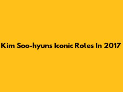 Kim Soo-hyun's Iconic Roles In 2017
