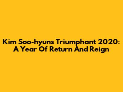 Kim Soo-hyun's Triumphant 2020: A Year Of Return And Reign