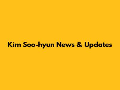 Kim Soo-hyun News & Updates