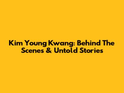 Kim Young Kwang: Behind The Scenes & Untold Stories