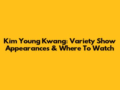 Kim Young Kwang: Variety Show Appearances & Where To Watch