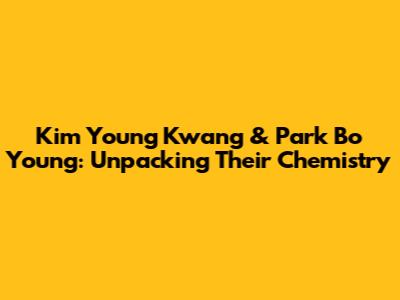 Kim Young Kwang & Park Bo Young: Unpacking Their Chemistry