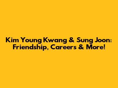Kim Young Kwang & Sung Joon: Friendship, Careers & More!