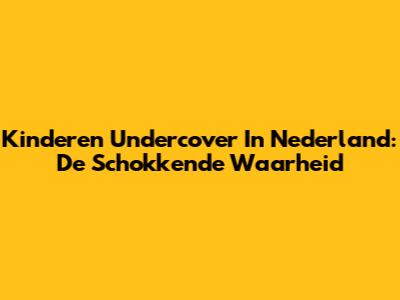 Kinderen Undercover In Nederland: De Schokkende Waarheid