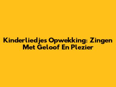 Kinderliedjes Opwekking: Zingen Met Geloof En Plezier