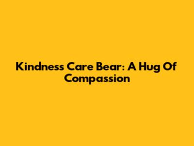 Kindness Care Bear: A Hug Of Compassion