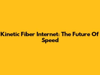 Kinetic Fiber Internet: The Future Of Speed