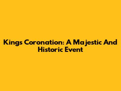 King's Coronation: A Majestic And Historic Event