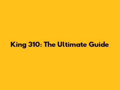 King 310: The Ultimate Guide