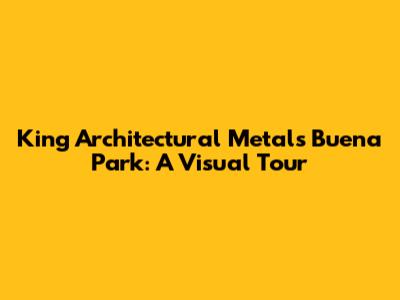 King Architectural Metals Buena Park: A Visual Tour