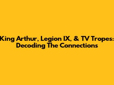 King Arthur, Legion IX, & TV Tropes: Decoding The Connections