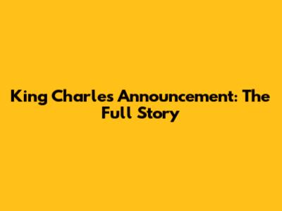 King Charles' Announcement: The Full Story