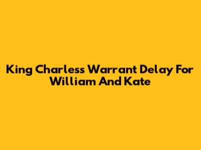 King Charles's Warrant Delay For William And Kate