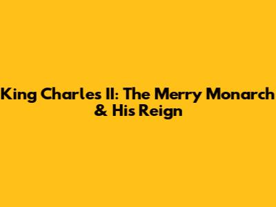 King Charles II: The Merry Monarch & His Reign